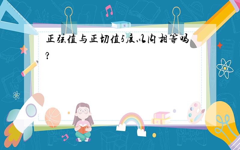 正弦值与正切值5度以内相等吗?