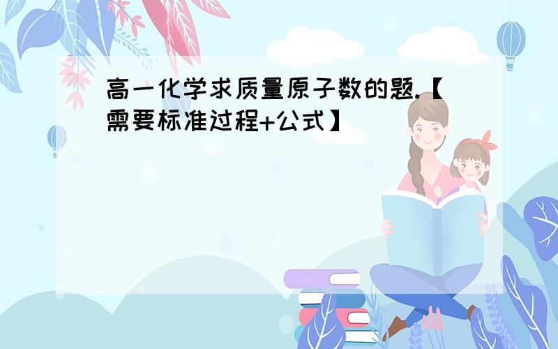 高一化学求质量原子数的题.【需要标准过程+公式】