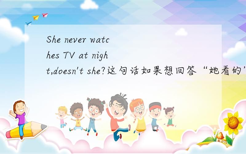 She never watches TV at night,doesn't she?这句话如果想回答“她看的”的话应该是