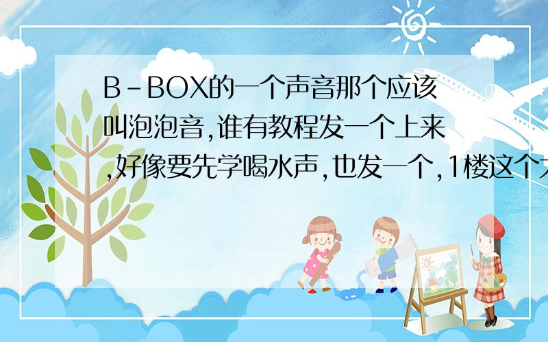 B-BOX的一个声音那个应该叫泡泡音,谁有教程发一个上来,好像要先学喝水声,也发一个,1楼这个大哥,我什么音都会了,差跑