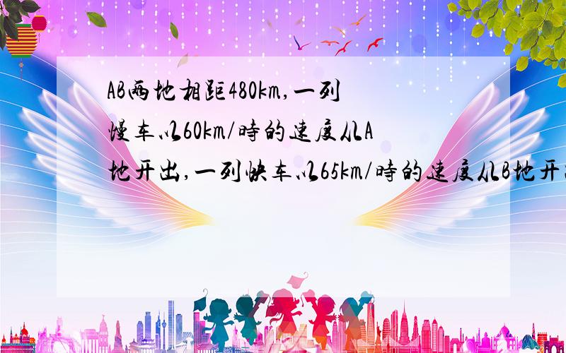 AB两地相距480km,一列慢车以60km/时的速度从A地开出,一列快车以65km/时的速度从B地开出.慢车先开一小时,