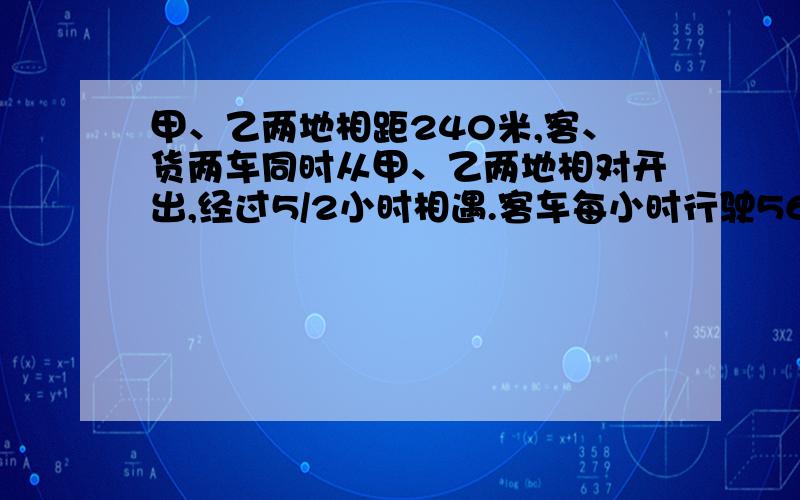 甲、乙两地相距240米,客、货两车同时从甲、乙两地相对开出,经过5/2小时相遇.客车每小时行驶56千米,货