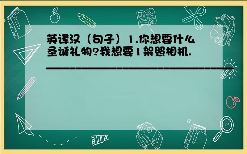 英译汉（句子）1.你想要什么圣诞礼物?我想要1架照相机.________________________________