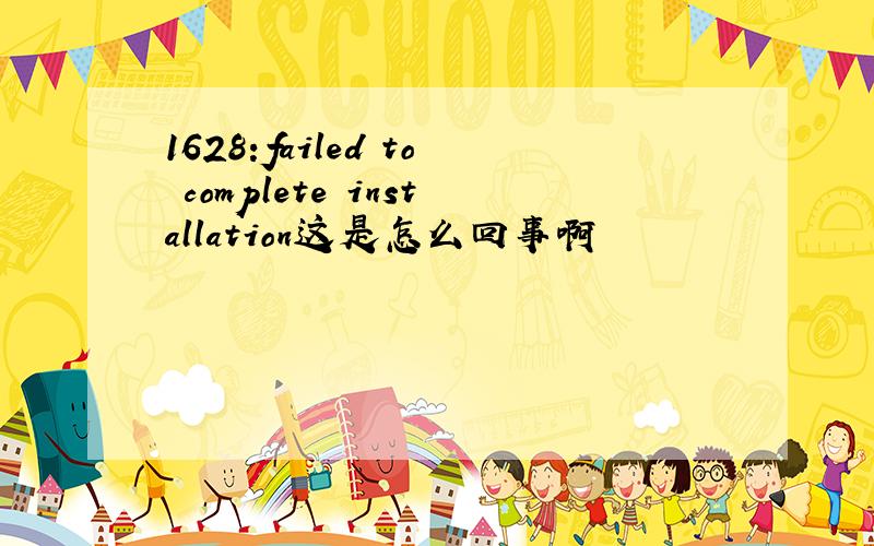 1628:failed to complete installation这是怎么回事啊