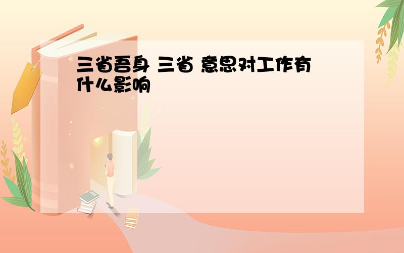 三省吾身 三省 意思对工作有什么影响