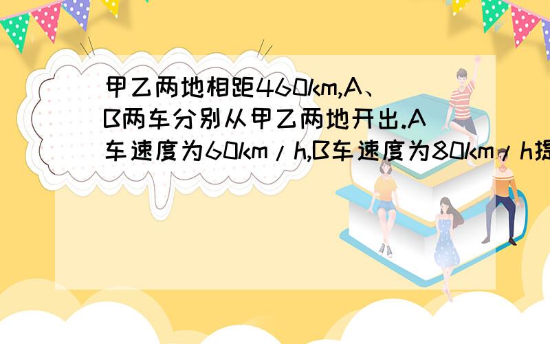 甲乙两地相距460km,A、B两车分别从甲乙两地开出.A车速度为60km/h,B车速度为80km/h提问题并解答