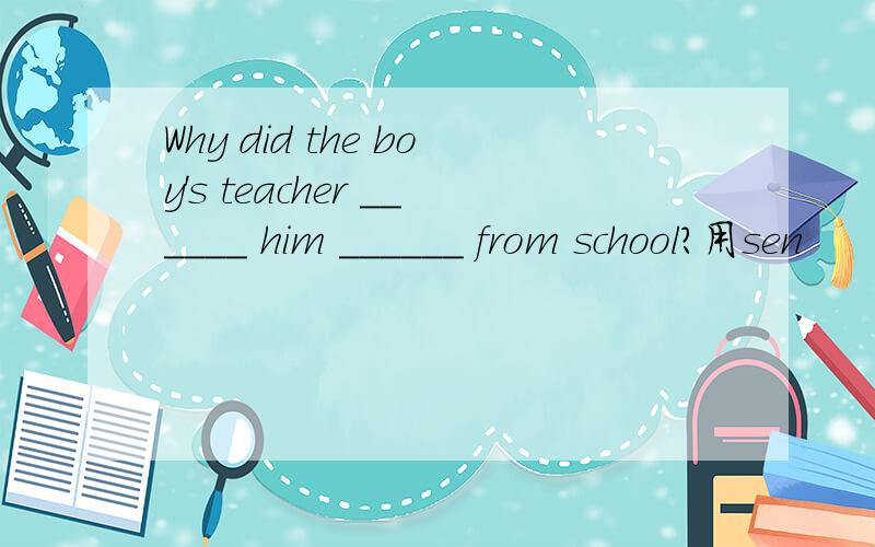 Why did the boy's teacher ______ him ______ from school?用sen