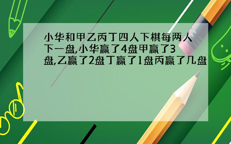 小华和甲乙丙丁四人下棋每两人下一盘,小华赢了4盘甲赢了3盘,乙赢了2盘丁赢了1盘丙赢了几盘