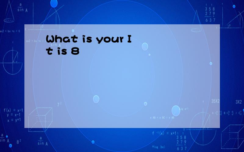 What is your It is 8