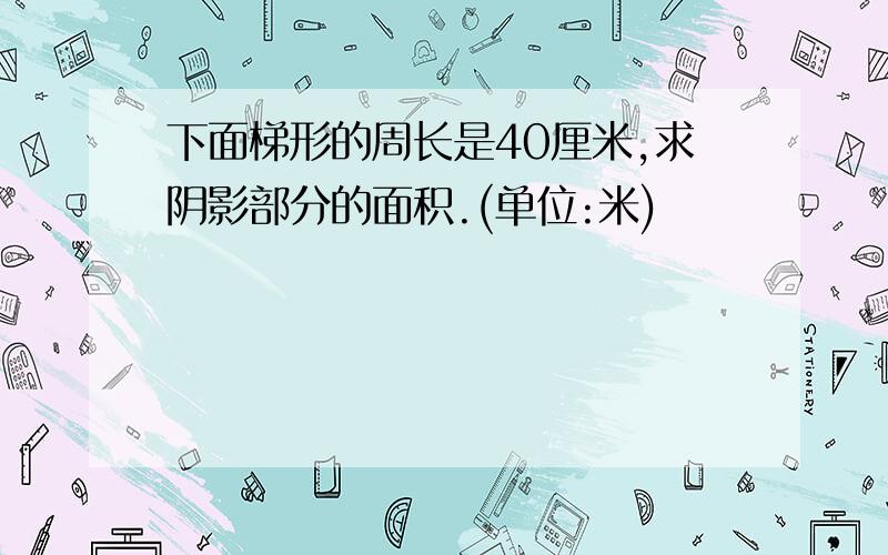 下面梯形的周长是40厘米,求阴影部分的面积.(单位:米)