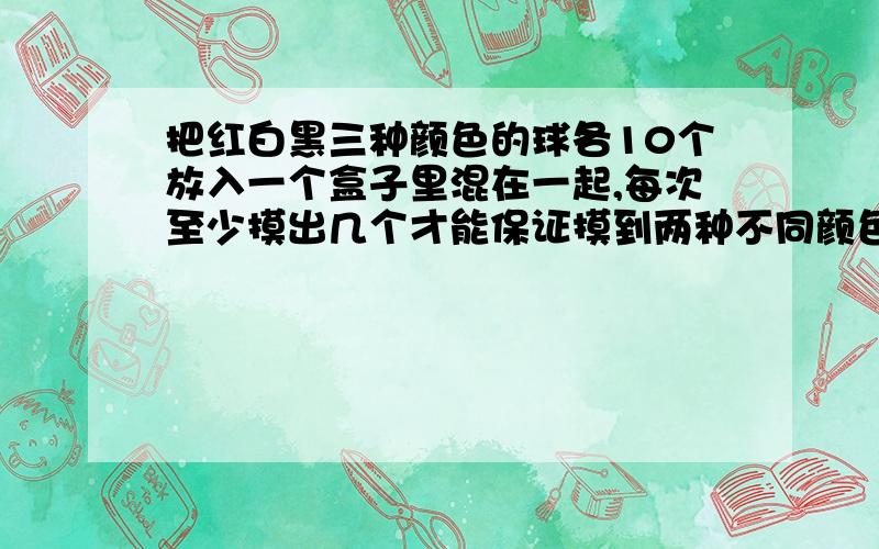 把红白黑三种颜色的球各10个放入一个盒子里混在一起,每次至少摸出几个才能保证摸到两种不同颜色的球