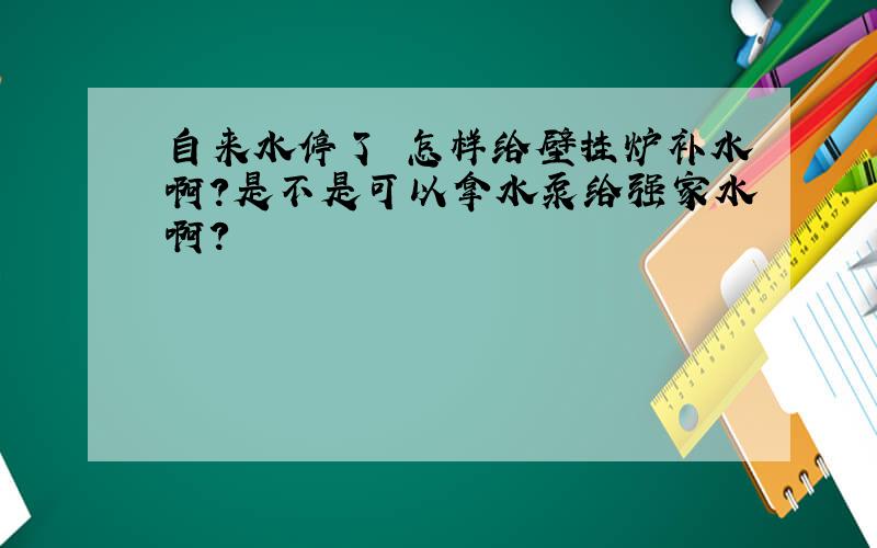 自来水停了 怎样给壁挂炉补水啊?是不是可以拿水泵给强家水啊?