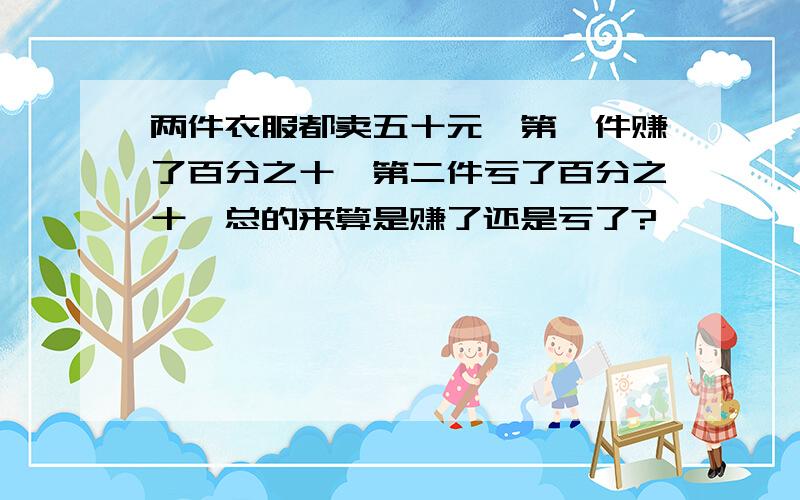 两件衣服都卖五十元,第一件赚了百分之十,第二件亏了百分之十,总的来算是赚了还是亏了?