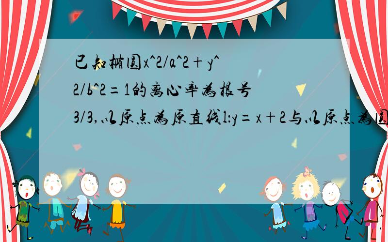 已知椭圆x^2/a^2+y^2/b^2=1的离心率为根号3/3,以原点为原直线l：y=x+2与以原点为圆心与椭圆C为短半