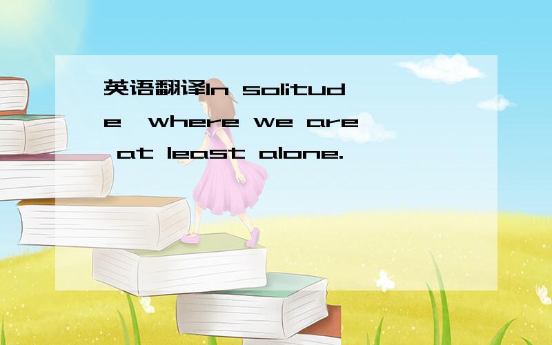 英语翻译In solitude,where we are at least alone.