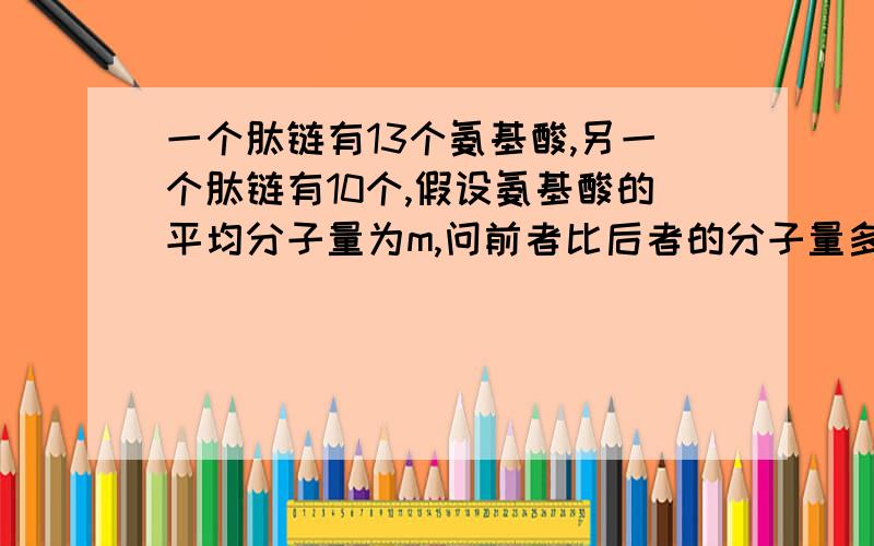 一个肽链有13个氨基酸,另一个肽链有10个,假设氨基酸的平均分子量为m,问前者比后者的分子量多多少?答案给的是3m-36