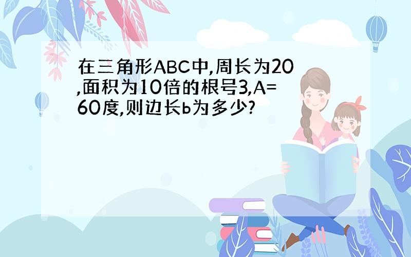 在三角形ABC中,周长为20,面积为10倍的根号3,A=60度,则边长b为多少?