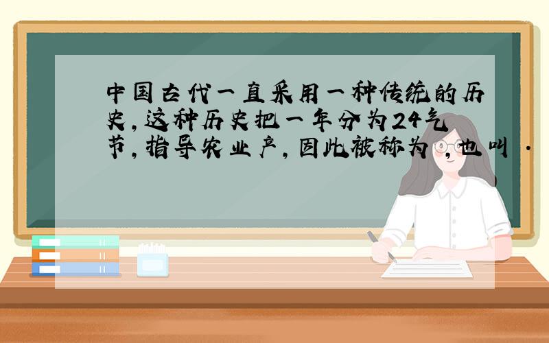 中国古代一直采用一种传统的历史,这种历史把一年分为24气节,指导农业产,因此被称为 ,也叫 .