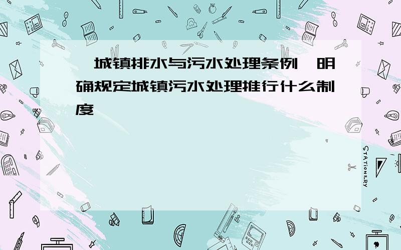 《城镇排水与污水处理条例》明确规定城镇污水处理推行什么制度