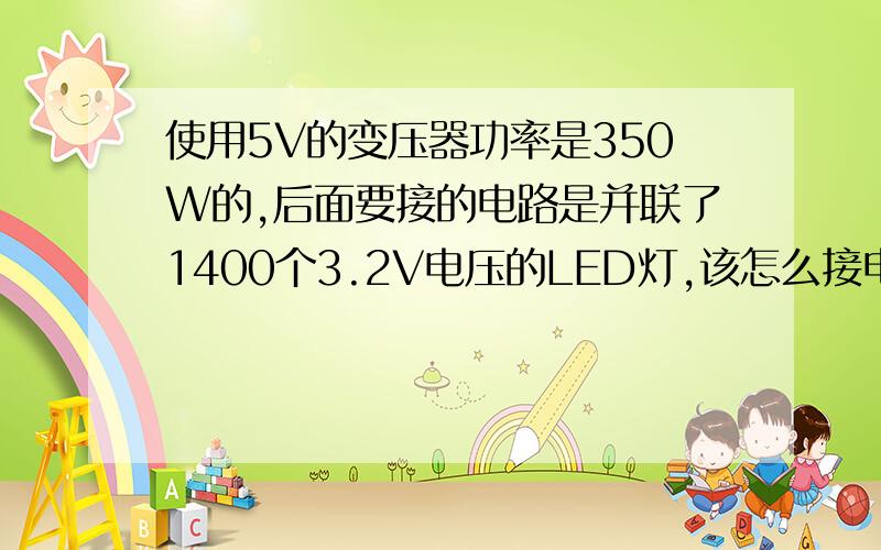 使用5V的变压器功率是350W的,后面要接的电路是并联了1400个3.2V电压的LED灯,该怎么接电路,用什么电阻,