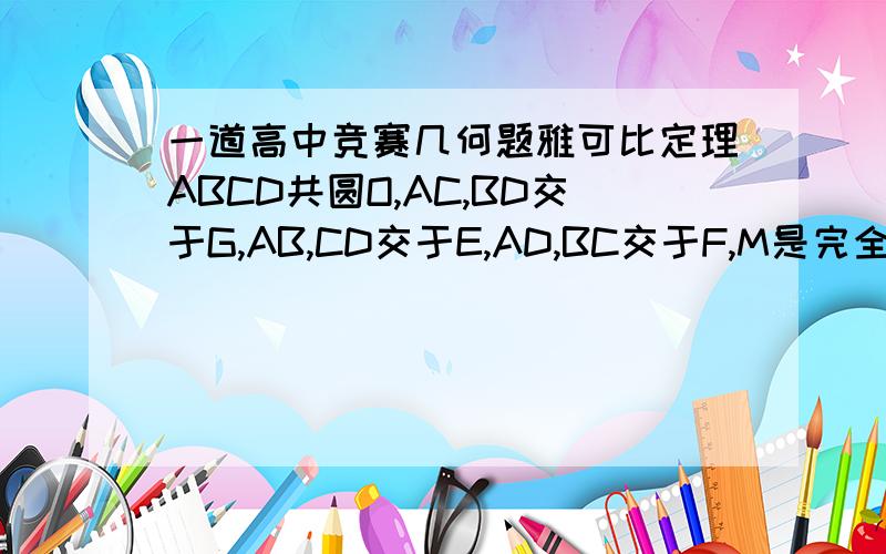 一道高中竞赛几何题雅可比定理ABCD共圆O,AC,BD交于G,AB,CD交于E,AD,BC交于F,M是完全四边形ABCD