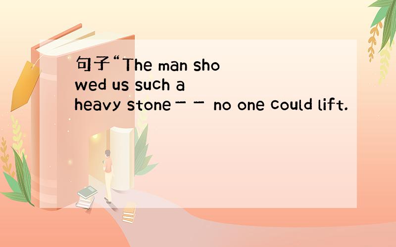 句子“The man showed us such a heavy stone－－ no one could lift.