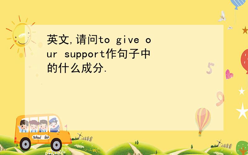 英文,请问to give our support作句子中的什么成分.