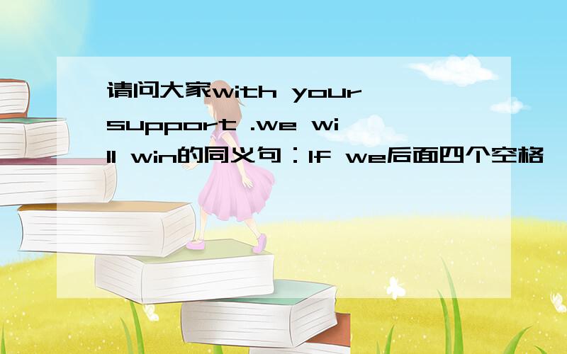 请问大家with your support .we will win的同义句：If we后面四个空格,we will w