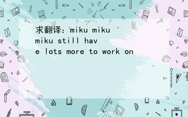 求翻译：miku miku miku still have lots more to work on