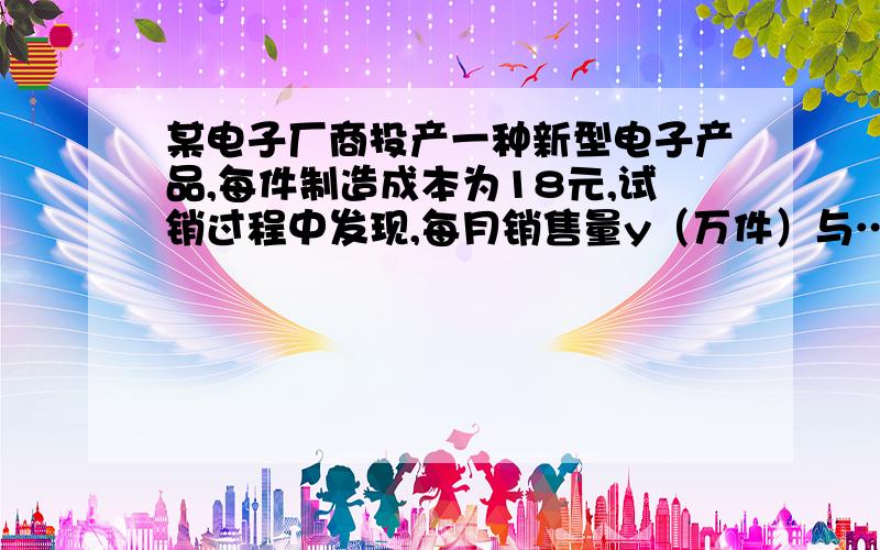 某电子厂商投产一种新型电子产品,每件制造成本为18元,试销过程中发现,每月销售量y（万件）与…………