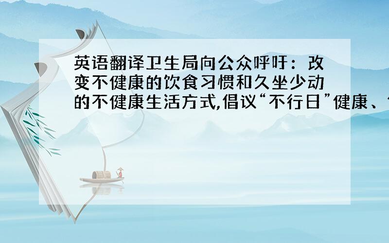 英语翻译卫生局向公众呼吁：改变不健康的饮食习惯和久坐少动的不健康生活方式,倡议“不行日”健康、低碳生活.