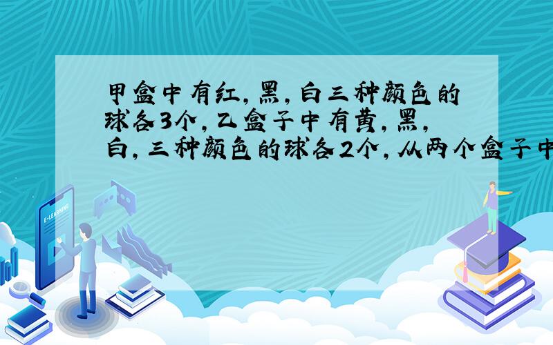 甲盒中有红，黑，白三种颜色的球各3个，乙盒子中有黄，黑，白，三种颜色的球各2个，从两个盒子中各取1个球