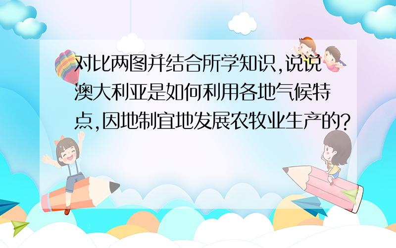 对比两图并结合所学知识,说说澳大利亚是如何利用各地气候特点,因地制宜地发展农牧业生产的?