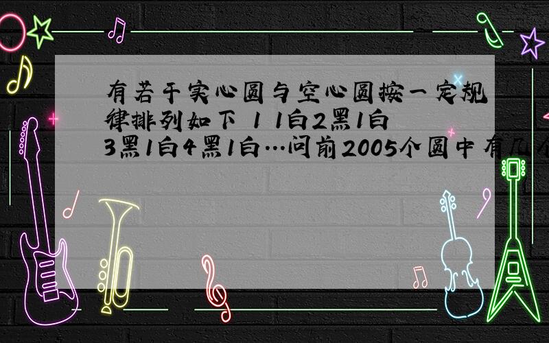 有若干实心圆与空心圆按一定规律排列如下 1黒1白2黑1白3黑1白4黑1白...问前2005个圆中有几个白圆