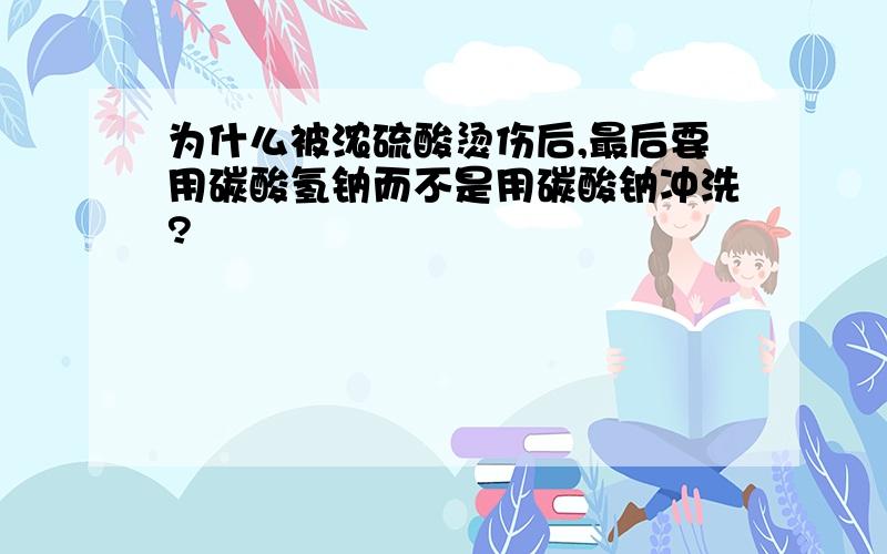 为什么被浓硫酸烫伤后,最后要用碳酸氢钠而不是用碳酸钠冲洗?