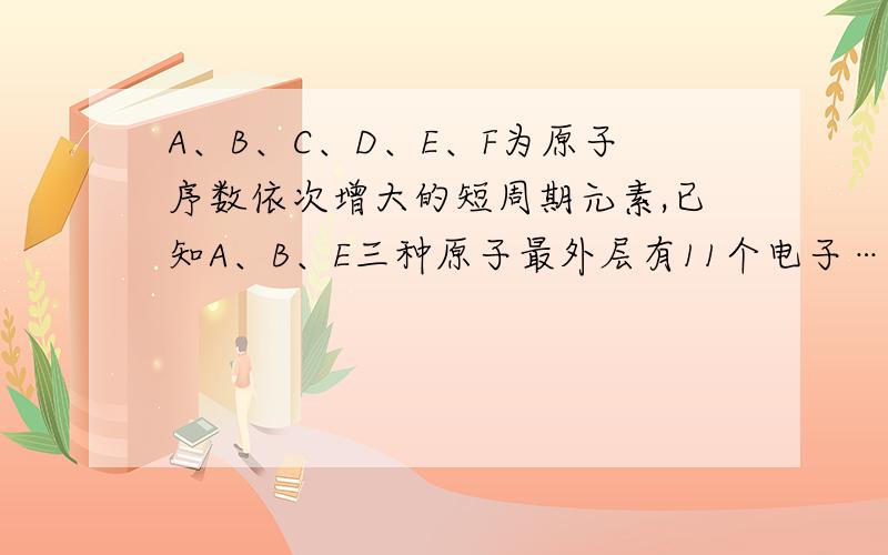 A、B、C、D、E、F为原子序数依次增大的短周期元素,已知A、B、E三种原子最外层有11个电子……