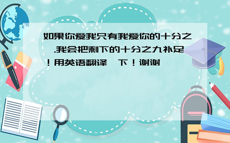 如果你爱我只有我爱你的十分之一，我会把剩下的十分之九补足！用英语翻译一下！谢谢