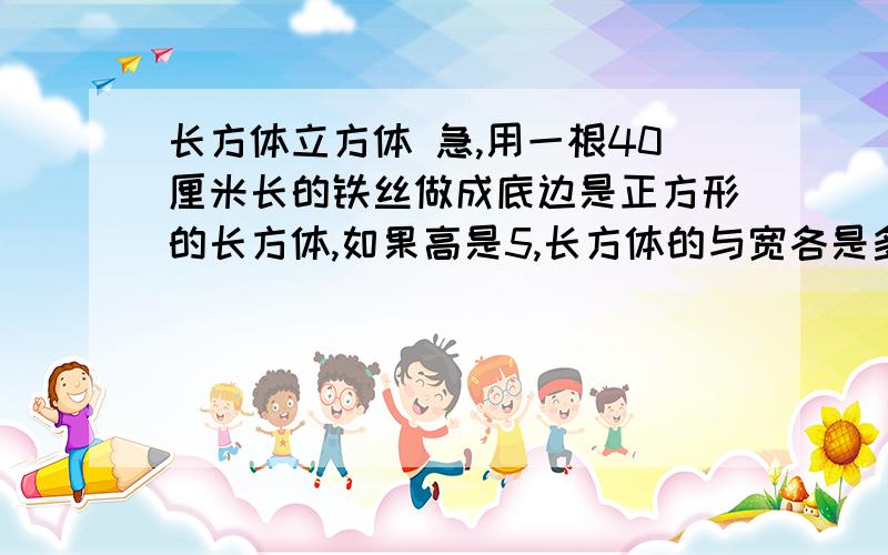 长方体立方体 急,用一根40厘米长的铁丝做成底边是正方形的长方体,如果高是5,长方体的与宽各是多少?