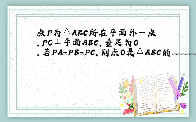 点P为△ABC所在平面外一点，PO⊥平面ABC，垂足为O，若PA=PB=PC，则点O是△ABC的______（选&nbs