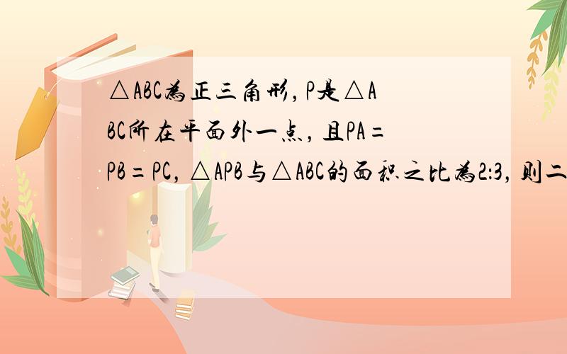 △ABC为正三角形，P是△ABC所在平面外一点，且PA=PB=PC，△APB与△ABC的面积之比为2：3，则二面角P-A