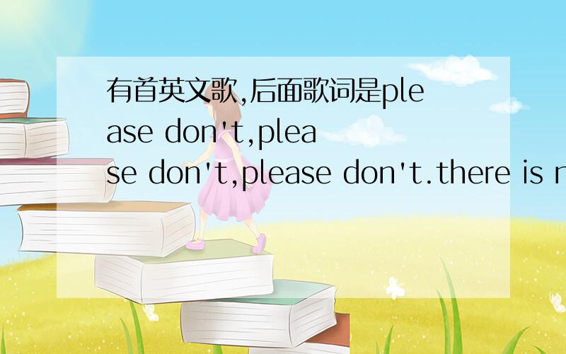 有首英文歌,后面歌词是please don't,please don't,please don't.there is n