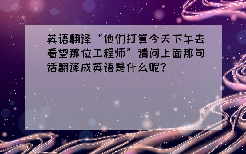 英语翻译“他们打算今天下午去看望那位工程师”请问上面那句话翻译成英语是什么呢?