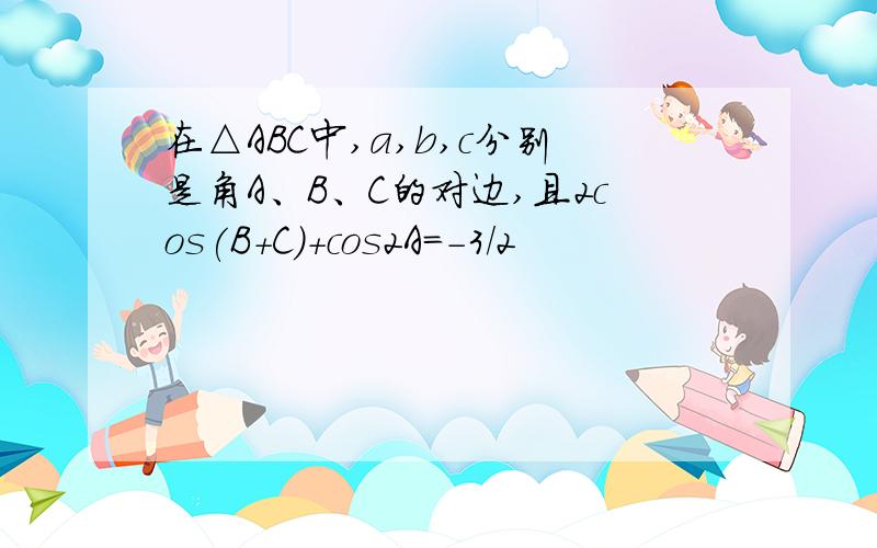 在△ABC中,a,b,c分别是角A、B、C的对边,且2cos(B+C)+cos2A=-3/2