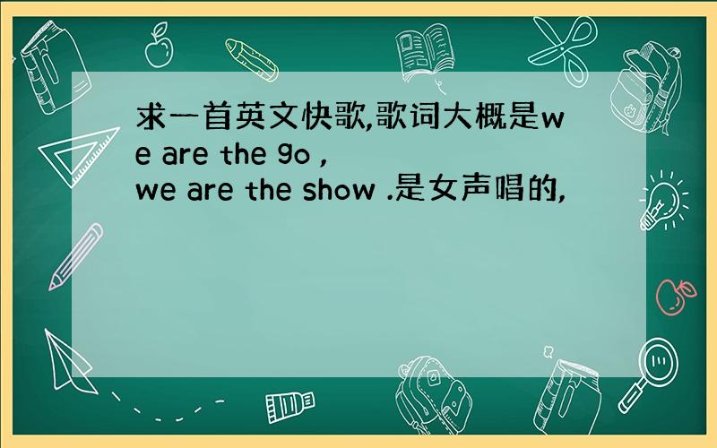 求一首英文快歌,歌词大概是we are the go ,we are the show .是女声唱的,