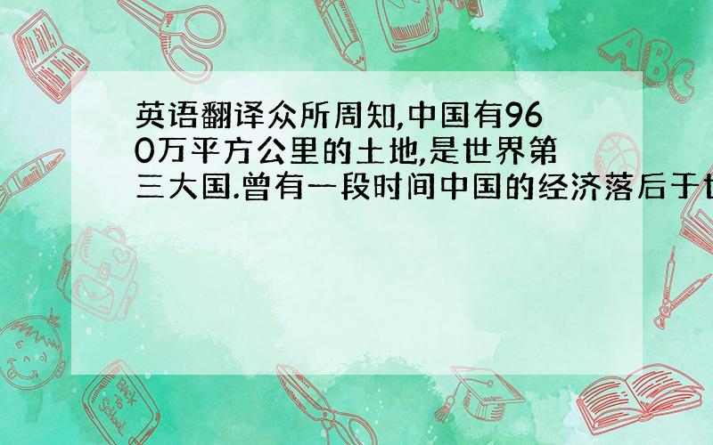 英语翻译众所周知,中国有960万平方公里的土地,是世界第三大国.曾有一段时间中国的经济落后于世界许多国家.