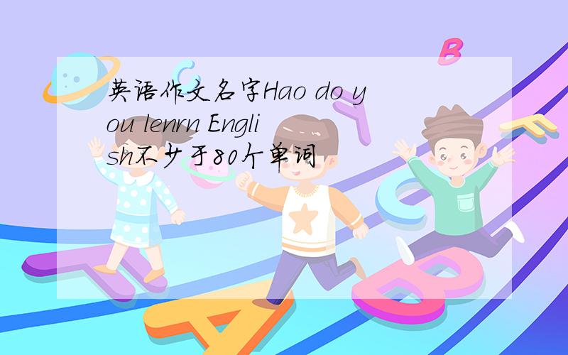 英语作文名字Hao do you lenrn English不少于80个单词