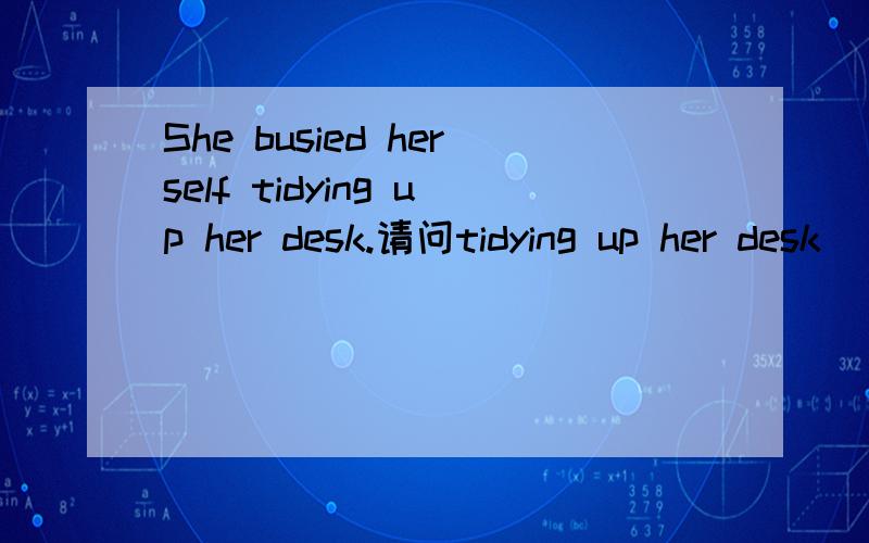 She busied herself tidying up her desk.请问tidying up her desk