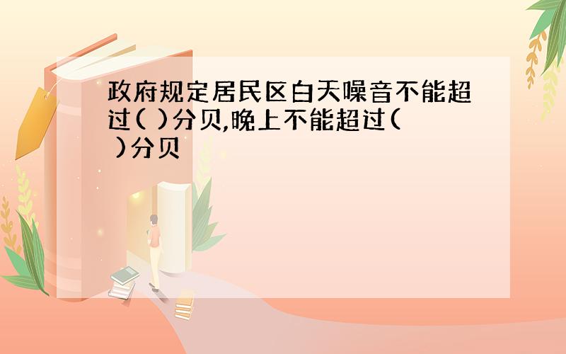 政府规定居民区白天噪音不能超过( )分贝,晚上不能超过( )分贝