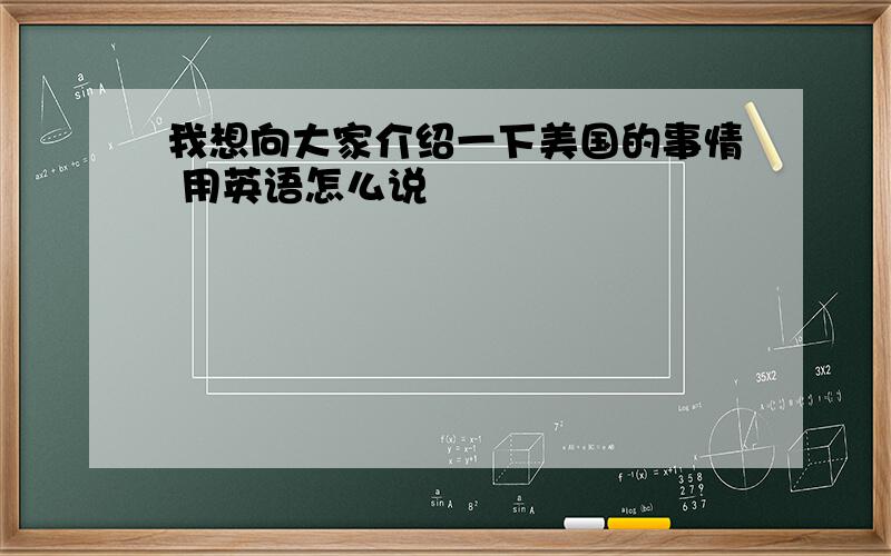 我想向大家介绍一下美国的事情 用英语怎么说