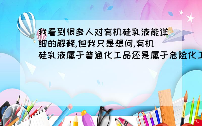 我看到很多人对有机硅乳液能详细的解释,但我只是想问,有机硅乳液属于普通化工品还是属于危险化工品.